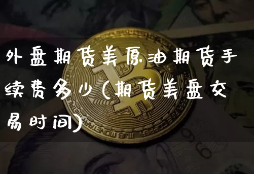外盘期货美原油期货手续费多少(期货美盘交易时间)_https://m.zghnxxa.com_股指期货_第1张