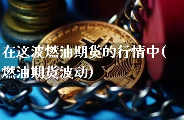 在这波燃油期货的行情中(燃油期货波动)_https://m.zghnxxa.com_原油直播_第1张