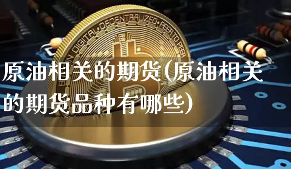 原油相关的期货(原油相关的期货品种有哪些)_https://m.zghnxxa.com_原油直播_第1张