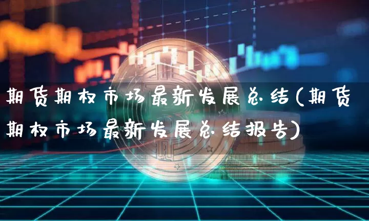 期货期权市场最新发展总结(期货期权市场最新发展总结报告)_https://m.zghnxxa.com_原油直播_第1张