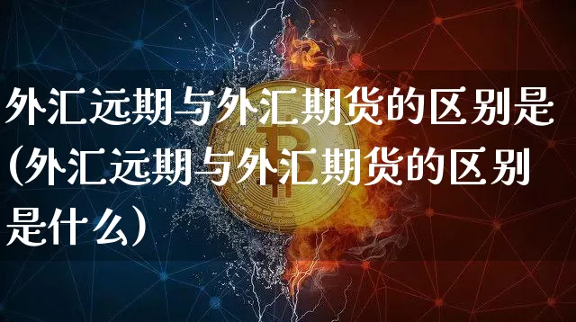 外汇远期与外汇期货的区别是(外汇远期与外汇期货的区别是什么)_https://m.zghnxxa.com_原油直播_第1张