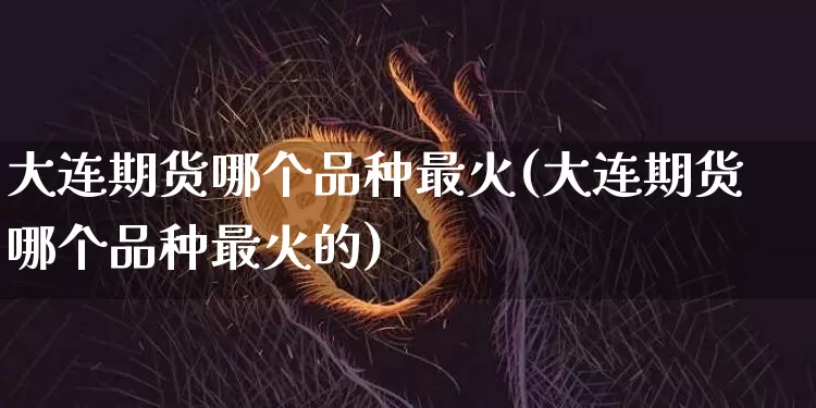 大连期货哪个品种最火(大连期货哪个品种最火的)_https://m.zghnxxa.com_恒指期货_第1张