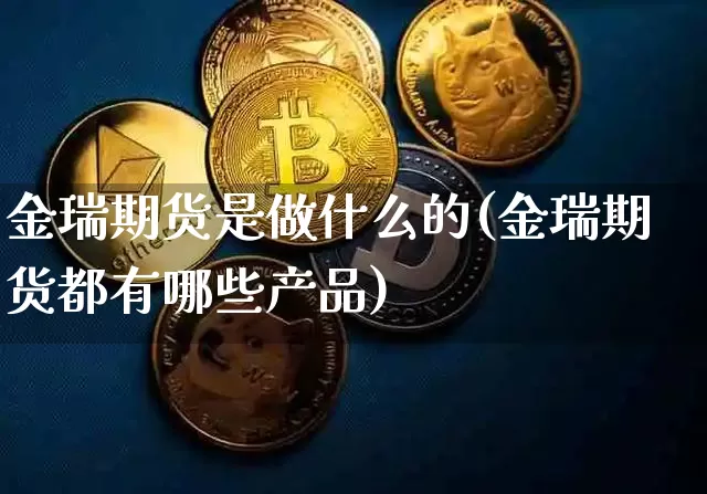 金瑞期货是做什么的(金瑞期货都有哪些产品)_原油直播_第1张_诸葛期货直播室 金瑞期货是做什么的(金瑞期货都有哪些产品)_https://m.zghnxxa.com_原油直播_第1张