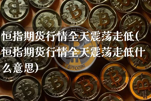 恒指期货行情全天震荡走低(恒指期货行情全天震荡走低什么意思)_https://m.zghnxxa.com_期货资讯_第1张