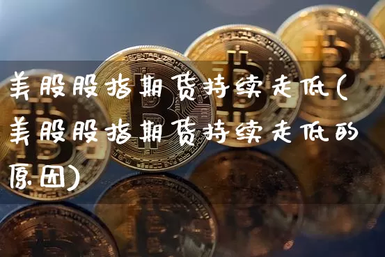 美股股指期货持续走低(美股股指期货持续走低的原因)_https://m.zghnxxa.com_黄金直播_第1张