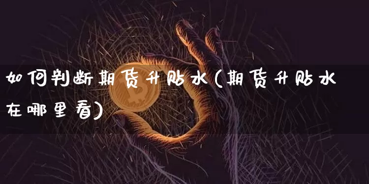 如何判断期货升贴水(期货升贴水在哪里看)_https://m.zghnxxa.com_股指期货_第1张