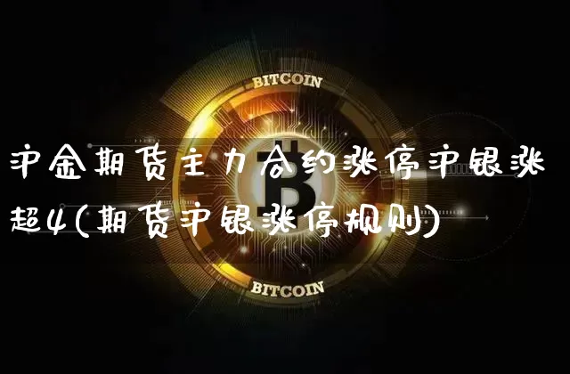 沪金期货主力合约涨停沪银涨超4(期货沪银涨停规则)_https://m.zghnxxa.com_天然气期货_第1张