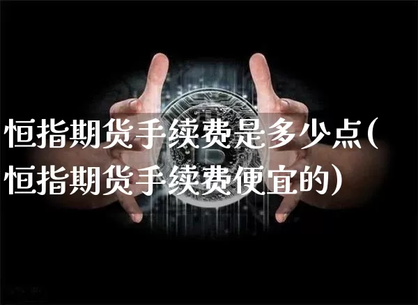 恒指期货手续费是多少点(恒指期货手续费便宜的)_https://m.zghnxxa.com_黄金直播_第1张