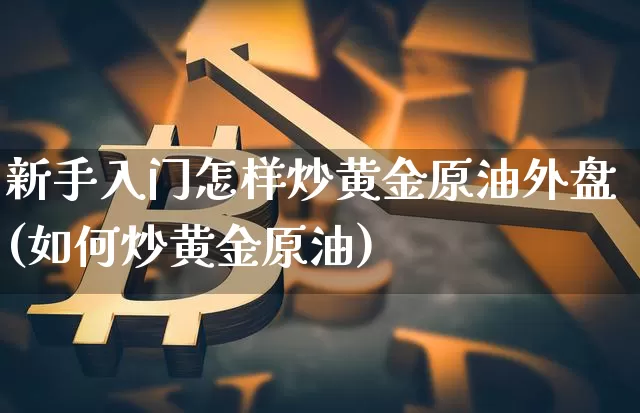新手入门怎样炒黄金原油外盘(如何炒黄金原油)_https://m.zghnxxa.com_纳指期货_第1张