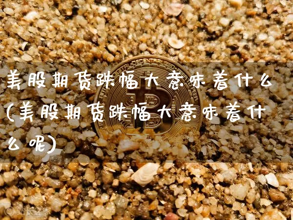 美股期货跌幅大意味着什么(美股期货跌幅大意味着什么呢)_https://m.zghnxxa.com_股指期货_第1张