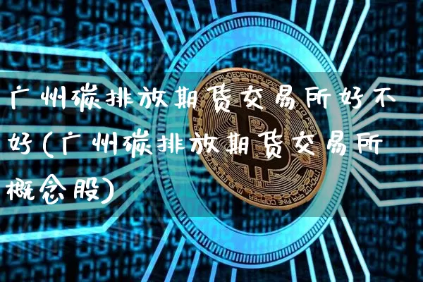 广州碳排放期货交易所好不好(广州碳排放期货交易所概念股)_https://m.zghnxxa.com_原油直播_第1张