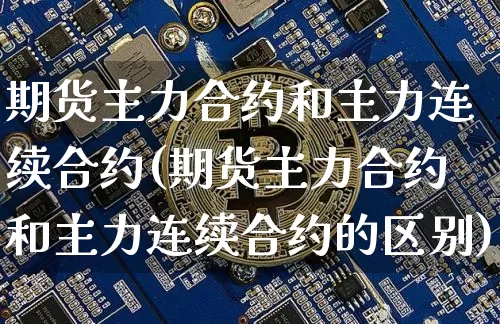 期货主力合约和主力连续合约(期货主力合约和主力连续合约的区别)_https://m.zghnxxa.com_期货资讯_第1张