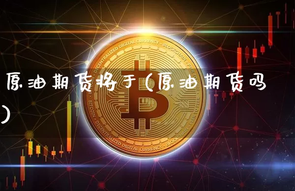 原油期货将于(原油期货吗)_黄金直播_第1张_诸葛期货直播室 原油期货将于(原油期货吗)_https://m.zghnxxa.com_黄金直播_第1张