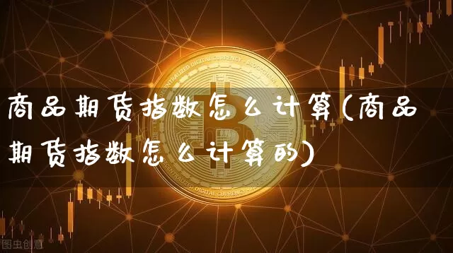 商品期货指数怎么计算(商品期货指数怎么计算的)_https://m.zghnxxa.com_黄金直播_第1张