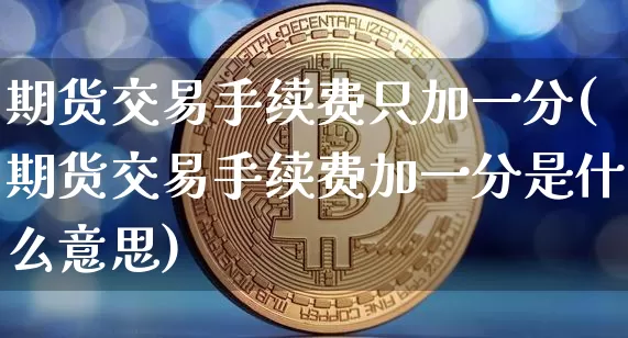 期货交易手续费只加一分(期货交易手续费加一分是什么意思)_https://m.zghnxxa.com_原油直播_第1张