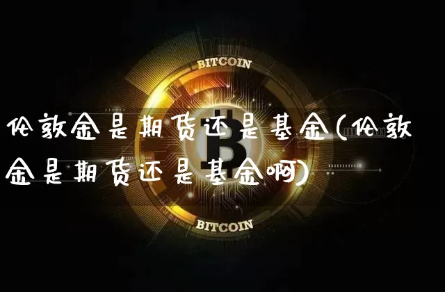 伦敦金是期货还是基金(伦敦金是期货还是基金啊)_https://m.zghnxxa.com_天然气期货_第1张