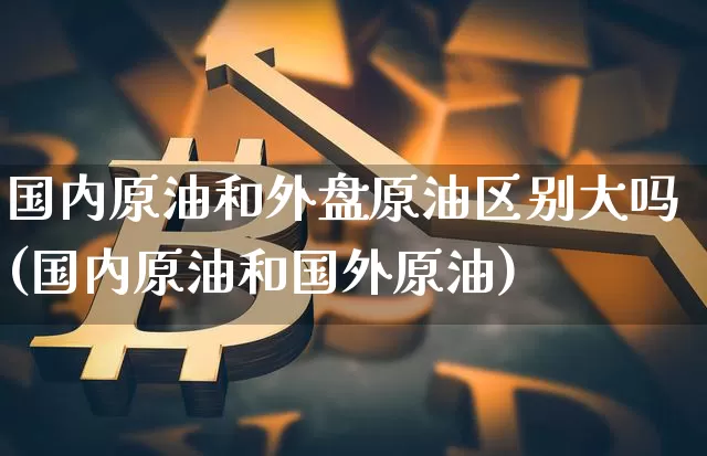 国内原油和外盘原油区别大吗(国内原油和国外原油)_https://m.zghnxxa.com_股指期货_第1张