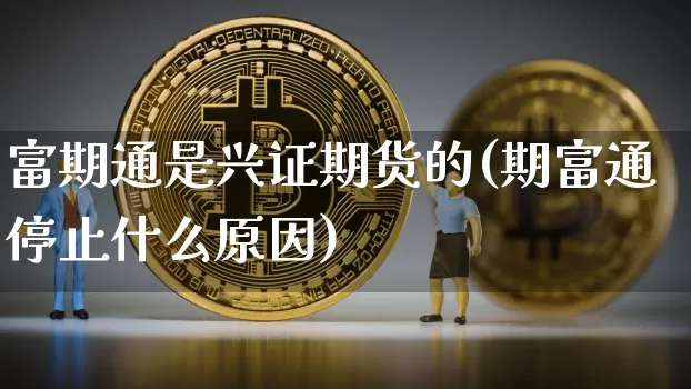 富期通是兴证期货的(期富通停止什么原因)_https://m.zghnxxa.com_原油直播_第1张