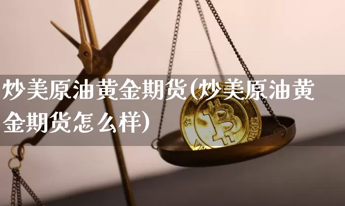 炒美原油黄金期货(炒美原油黄金期货怎么样)_天然气期货_第1张_诸葛期货直播室 炒美原油黄金期货(炒美原油黄金期货怎么样)_https://m.zghnxxa.com_天然气期货_第1张