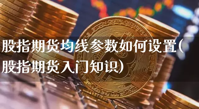 股指期货均线参数如何设置(股指期货入门知识)_https://m.zghnxxa.com_期货资讯_第1张