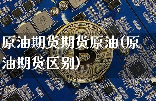 原油期货期货原油(原油期货区别)_https://m.zghnxxa.com_股指期货_第1张