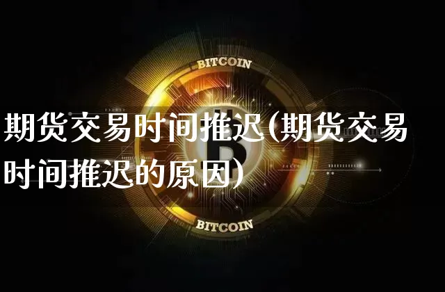 期货交易时间推迟(期货交易时间推迟的原因)_https://m.zghnxxa.com_期货资讯_第1张