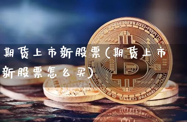 期货上市新股票(期货上市新股票怎么买)_https://m.zghnxxa.com_原油直播_第1张
