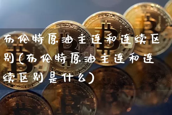 布伦特原油主连和连续区别(布伦特原油主连和连续区别是什么)_https://m.zghnxxa.com_黄金直播_第1张