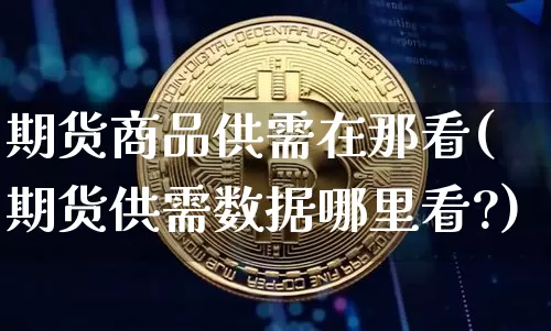 期货商品供需在那看(期货供需数据哪里看?)_https://m.zghnxxa.com_期货资讯_第1张