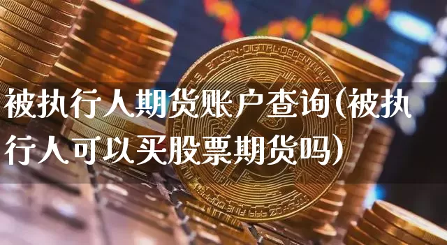 被执行人期货账户查询(被执行人可以买股票期货吗)_https://m.zghnxxa.com_天然气期货_第1张