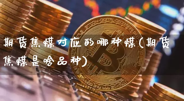 期货焦煤对应的哪种煤(期货焦煤是啥品种)_股指期货_第1张_诸葛期货直播室 期货焦煤对应的哪种煤(期货焦煤是啥品种)_https://m.zghnxxa.com_股指期货_第1张