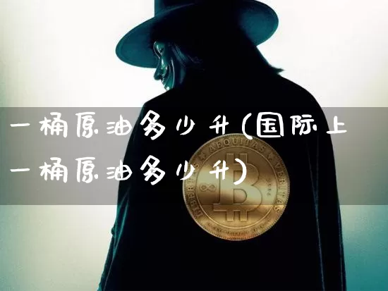 一桶原油多少升(国际上一桶原油多少升)_https://m.zghnxxa.com_纳指期货_第1张