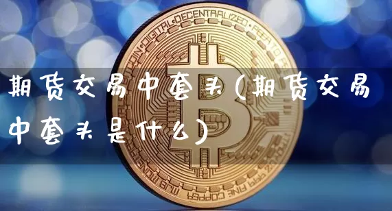 期货交易中套头(期货交易中套头是什么)_https://m.zghnxxa.com_股指期货_第1张
