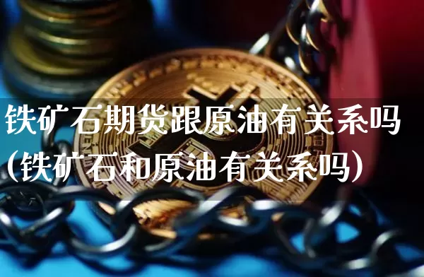 铁矿石期货跟原油有关系吗(铁矿石和原油有关系吗)_原油直播_第1张_诸葛期货直播室 铁矿石期货跟原油有关系吗(铁矿石和原油有关系吗)_https://m.zghnxxa.com_原油直播_第1张