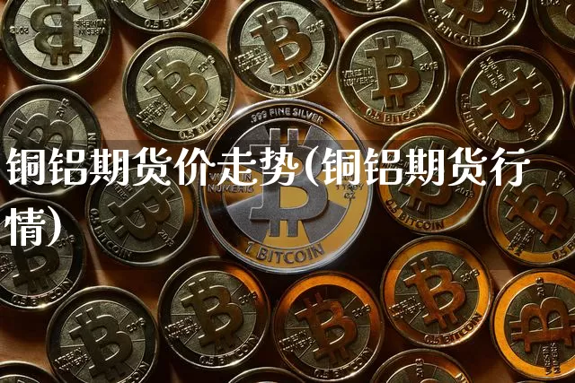 铜铝期货价走势(铜铝期货行情)_https://m.zghnxxa.com_原油直播_第1张