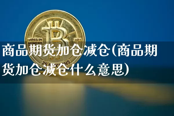 商品期货加仓减仓(商品期货加仓减仓什么意思)_https://m.zghnxxa.com_纳指期货_第1张
