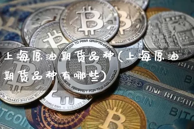 上海原油期货品种(上海原油期货品种有哪些)_https://m.zghnxxa.com_黄金直播_第1张