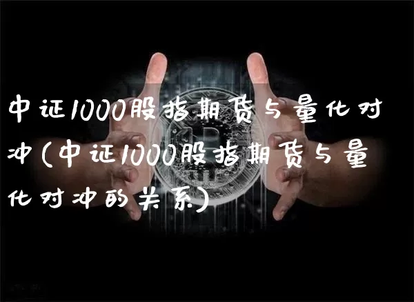中证1000股指期货与量化对冲(中证1000股指期货与量化对冲的关系)_https://m.zghnxxa.com_原油直播_第1张