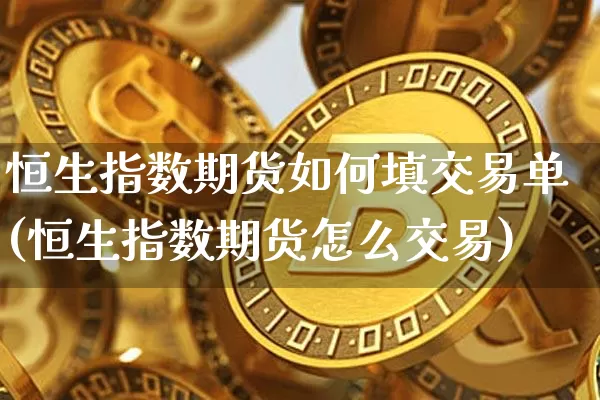恒生指数期货如何填交易单(恒生指数期货怎么交易)_https://m.zghnxxa.com_期货资讯_第1张