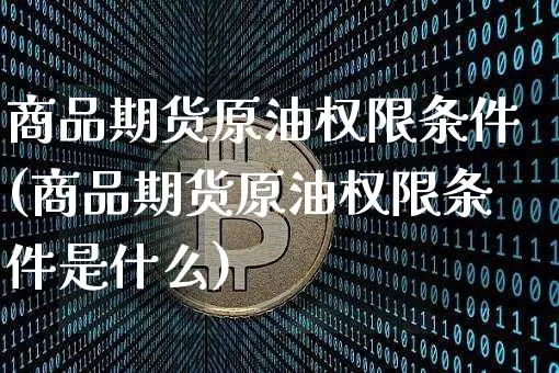 商品期货原油权限条件(商品期货原油权限条件是什么)_天然气期货_第1张_诸葛期货直播室 商品期货原油权限条件(商品期货原油权限条件是什么)_https://m.zghnxxa.com_天然气期货_第1张