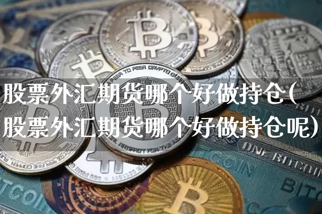 股票外汇期货哪个好做持仓(股票外汇期货哪个好做持仓呢)_https://m.zghnxxa.com_黄金直播_第1张