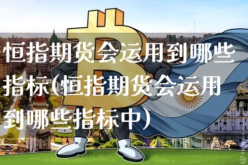恒指期货会运用到哪些指标(恒指期货会运用到哪些指标中)_https://m.zghnxxa.com_天然气期货_第1张