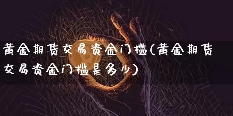 黄金期货交易资金门槛(黄金期货交易资金门槛是多少)_https://m.zghnxxa.com_黄金直播_第1张