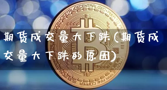 期货成交量大下跌(期货成交量大下跌的原因)_https://m.zghnxxa.com_纳指期货_第1张