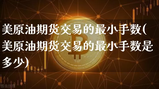 美原油期货交易的最小手数(美原油期货交易的最小手数是多少)_https://m.zghnxxa.com_股指期货_第1张
