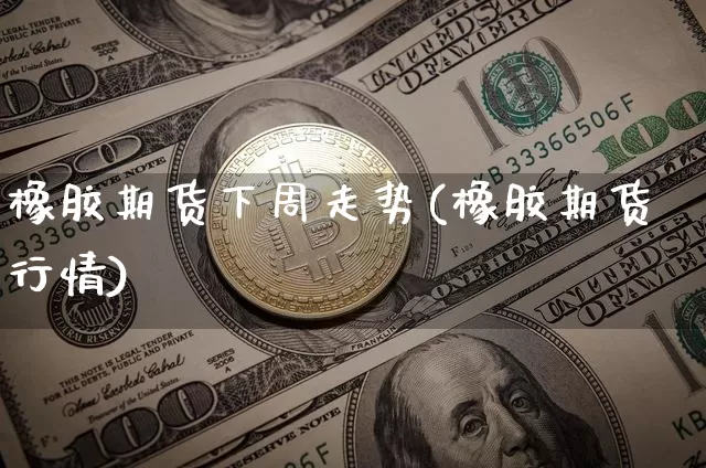橡胶期货下周走势(橡胶期货行情)_期货资讯_第1张_诸葛期货直播室 橡胶期货下周走势(橡胶期货行情)_https://m.zghnxxa.com_期货资讯_第1张