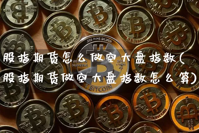 股指期货怎么做空大盘指数(股指期货做空大盘指数怎么算)_https://m.zghnxxa.com_股指期货_第1张