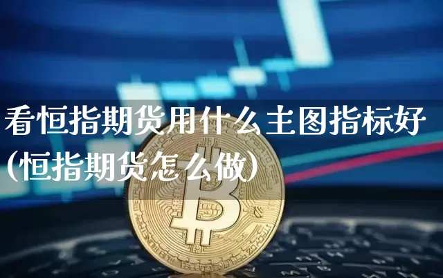 看恒指期货用什么主图指标好(恒指期货怎么做)_天然气期货_第1张_诸葛期货直播室 看恒指期货用什么主图指标好(恒指期货怎么做)_https://m.zghnxxa.com_天然气期货_第1张