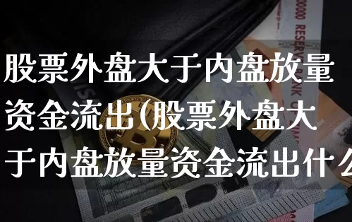 股票外盘大于内盘放量资金流出(股票外盘大于内盘放量资金流出什么意思)_天然气期货_第1张_诸葛期货直播室 股票外盘大于内盘放量资金流出(股票外盘大于内盘放量资金流出什么意思)_https://m.zghnxxa.com_天然气期货_第1张