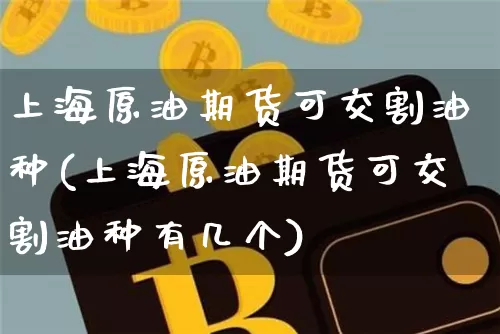 上海原油期货可交割油种(上海原油期货可交割油种有几个)_https://m.zghnxxa.com_股指期货_第1张